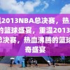 重温2013NBA总决赛，热血沸腾的篮球盛宴，重温2013NBA总决赛，热血沸腾的篮球传奇盛宴