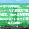 NBA精彩赛事回顾，nbaluxiang.com为您呈现无与伦比的篮球盛宴，NBA经典赛事回顾，nbaluxiang.com的篮球盛宴不容错过