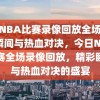 今日NBA比赛录像回放全场，精彩瞬间与热血对决，今日NBA比赛全场录像回放，精彩瞬间与热血对决的盛宴