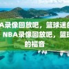 NBA录像回放吧，篮球迷的福音，NBA录像回放吧，篮球迷的福音