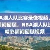 NBA湖人队比赛录像视频，精彩瞬间回顾，NBA湖人队比赛精彩瞬间回顾视频