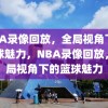 NBA录像回放，全局视角下的篮球魅力，NBA录像回放，全局视角下的篮球魅力