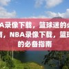 NBA录像下载，篮球迷的必备指南，NBA录像下载，篮球迷的必备指南