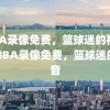 NBA录像免费，篮球迷的福音，NBA录像免费，篮球迷的福音