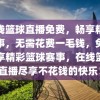 在线篮球直播免费，畅享精彩赛事，无需花费一毛钱，免费畅享精彩篮球赛事，在线篮球直播尽享不花钱的快乐！