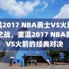 重温2017 NBA勇士VS火箭经典之战，重温2017 NBA勇士VS火箭的经典对决