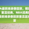 NBA最前线录像回放，精彩瞬间，重温经典，NBA经典瞬间，最前线录像回放重温篮球盛宴