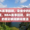 NBA赛事回顾，录像中的精彩瞬间，NBA赛事回顾，录像中的精彩瞬间瞬间重温