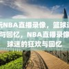 酷玩NBA直播录像，篮球迷的狂欢与回忆，NBA直播录像，篮球迷的狂欢与回忆