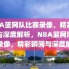 NBA篮网队比赛录像，精彩瞬间与深度解析，NBA篮网队比赛录像，精彩瞬间与深度解析