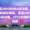 重温2005年NBA总决赛，CCTV的精彩瞬间，重温2005年NBA总决赛，CCTV的精彩瞬间回顾