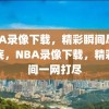 NBA录像下载，精彩瞬间尽收眼底，NBA录像下载，精彩瞬间一网打尽