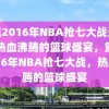 重温2016年NBA抢七大战录像，热血沸腾的篮球盛宴，重温2016年NBA抢七大战，热血沸腾的篮球盛宴