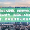 历届NBA录像，回顾经典，感受篮球魅力，历届NBA经典录像，感受篮球的无限魅力