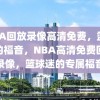 NBA回放录像高清免费，篮球迷的福音，NBA高清免费回放录像，篮球迷的专属福音