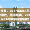 重温经典，2017年NBA总决赛录像回放，重温经典，2017年NBA总决赛录像回放