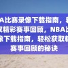 NBA比赛录像下载指南，轻松获取精彩赛事回顾，NBA比赛录像下载指南，轻松获取精彩赛事回顾的秘诀