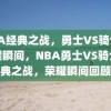 NBA经典之战，勇士VS骑士的荣耀瞬间，NBA勇士VS骑士经典之战，荣耀瞬间回顾