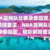 NBA篮网队比赛录像回放，精彩瞬间重温，NBA篮网队比赛录像回放，精彩瞬间重温