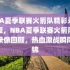 NBA夏季联赛火箭队精彩录像回顾，NBA夏季联赛火箭队精彩录像回顾，热血激战瞬间集锦