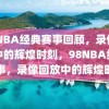 98NBA经典赛事回顾，录像回放中的辉煌时刻，98NBA经典赛事，录像回放中的辉煌时刻