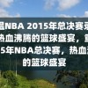 重温NBA 2015年总决赛录像，热血沸腾的篮球盛宴，重温2015年NBA总决赛，热血沸腾的篮球盛宴