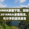 2016NBA录像下载，回顾与分享，2016NBA录像精选，回顾与分享的篮球盛宴