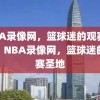 NBA录像网，篮球迷的观赛圣地，NBA录像网，篮球迷的观赛圣地