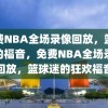 免费NBA全场录像回放，篮球迷的福音，免费NBA全场录像回放，篮球迷的狂欢福音