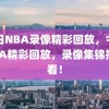 今日NBA录像精彩回放，今日NBA精彩回放，录像集锦抢先看！