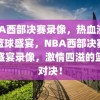 NBA西部决赛录像，热血沸腾的篮球盛宴，NBA西部决赛热血盛宴录像，激情四溢的篮球对决！