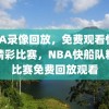 NBA录像回放，免费观看快船队精彩比赛，NBA快船队精彩比赛免费回放观看