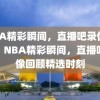 NBA精彩瞬间，直播吧录像回顾，NBA精彩瞬间，直播吧录像回顾精选时刻