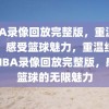 NBA录像回放完整版，重温经典，感受篮球魅力，重温经典，NBA录像回放完整版，感受篮球的无限魅力