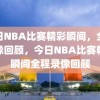 今日NBA比赛精彩瞬间，全程录像回顾，今日NBA比赛精彩瞬间全程录像回顾