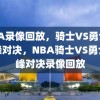 NBA录像回放，骑士VS勇士的巅峰对决，NBA骑士VS勇士巅峰对决录像回放