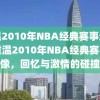 重温2010年NBA经典赛事录像，重温2010年NBA经典赛事录像，回忆与激情的碰撞