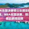 NBA东部决赛骑士队精彩瞬间回顾，NBA东部决赛，骑士队精彩瞬间回顾