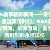 NBA赛事精彩瞬间——录像回放，重温激情时刻，NBA赛事精彩瞬间，录像回放，重温激情时刻的永恒记忆