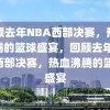 回顾去年NBA西部决赛，热血沸腾的篮球盛宴，回顾去年NBA西部决赛，热血沸腾的篮球盛宴