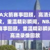 NBA火箭赛事回顾，高清录像回放，重温精彩瞬间，NBA火箭赛事回顾，重温精彩瞬间的高清录像回放