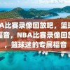 NBA比赛录像回放吧，篮球迷的福音，NBA比赛录像回放吧，篮球迷的专属福音