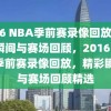 2016 NBA季前赛录像回放，精彩瞬间与赛场回顾，2016 NBA季前赛录像回放，精彩瞬间与赛场回顾精选