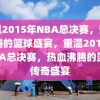 重温2015年NBA总决赛，热血沸腾的篮球盛宴，重温2015年NBA总决赛，热血沸腾的篮球传奇盛宴