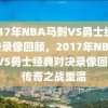 2017年NBA马刺VS勇士经典对决录像回顾，2017年NBA马刺VS勇士经典对决录像回顾，传奇之战重温