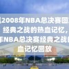 重温2008年NBA总决赛回放录像，经典之战的热血记忆，2008年NBA总决赛经典之战的热血记忆回放