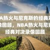 NBA热火与尼克斯的经典对决录像回顾，NBA热火与尼克斯经典对决录像回顾