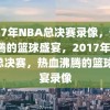 2017年NBA总决赛录像，热血沸腾的篮球盛宴，2017年NBA总决赛，热血沸腾的篮球盛宴录像