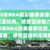 2018年NBA精彩赛事录像回放，重温经典，感受篮球魅力，2018年NBA经典赛事回放，重温经典，感受篮球的无限魅力