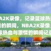 NBA2K录像，记录篮球热血与激情的瞬间，NBA2K录像，篮球热血与激情的瞬间记录